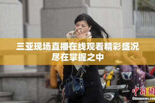 三亚现场直播在线观看精彩盛况尽在掌握之中