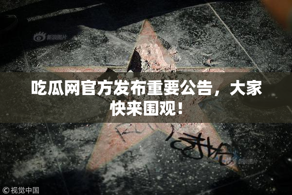 吃瓜网官方发布重要公告，大家快来围观！
