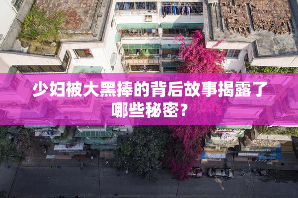 少妇被大黑捧的背后故事揭露了哪些秘密？