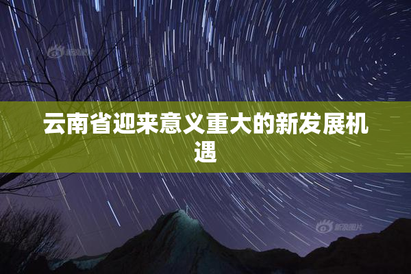 云南省迎来意义重大的新发展机遇