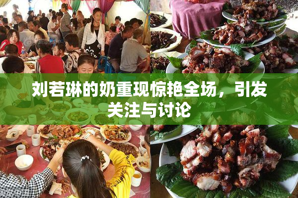 刘若琳的奶重现惊艳全场，引发关注与讨论