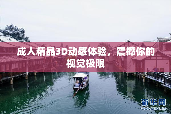 成人精品3D动感体验，震撼你的视觉极限