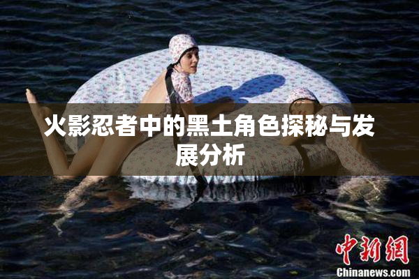 火影忍者中的黑土角色探秘与发展分析