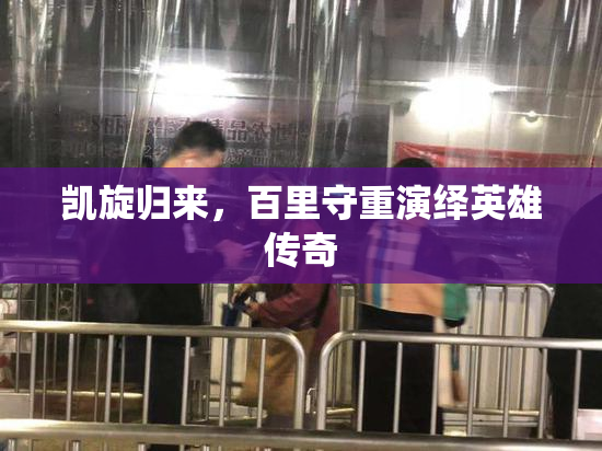 凯旋归来，百里守重演绎英雄传奇
