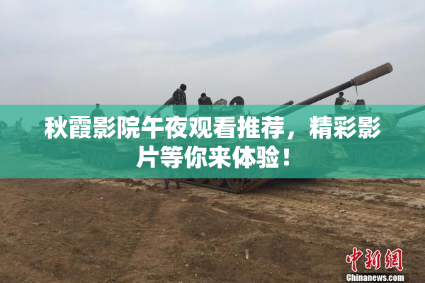 秋霞影院午夜观看推荐，精彩影片等你来体验！