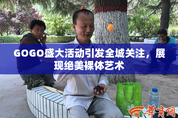 GOGO盛大活动引发全城关注，展现绝美裸体艺术