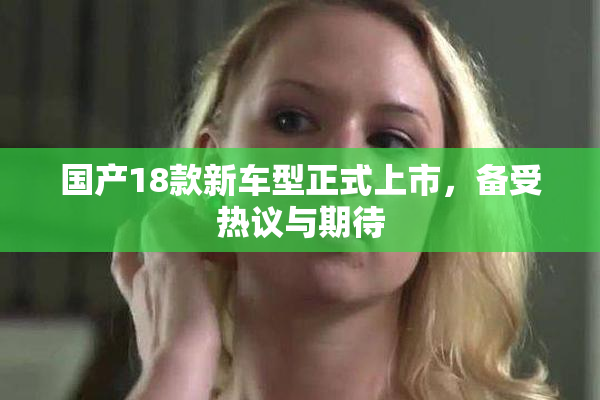 国产18款新车型正式上市，备受热议与期待