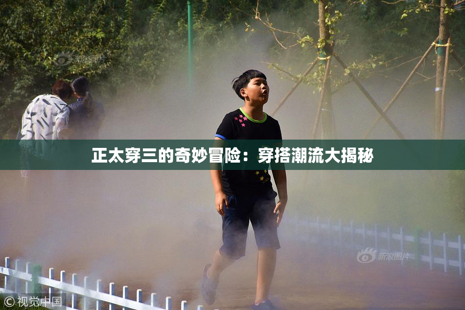 正太穿三的奇妙冒险：穿搭潮流大揭秘