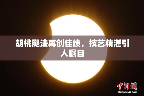 胡桃腿法再创佳绩，技艺精湛引人瞩目