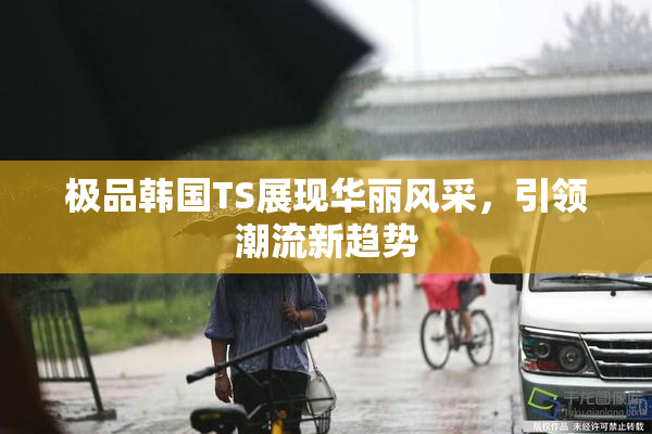 极品韩国TS展现华丽风采，引领潮流新趋势