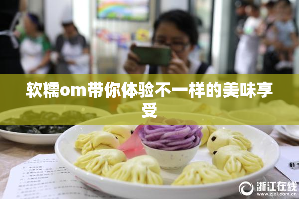 软糯om带你体验不一样的美味享受