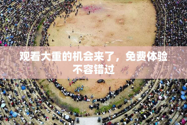 观看大重的机会来了，免费体验不容错过
