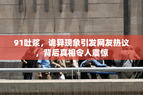 91吐浆，诡异现象引发网友热议，背后真相令人震惊