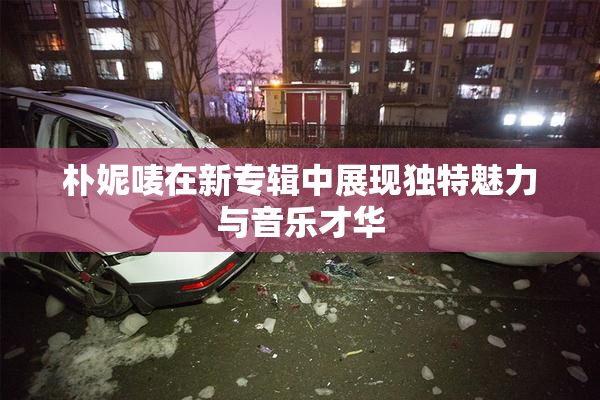 朴妮唛在新专辑中展现独特魅力与音乐才华