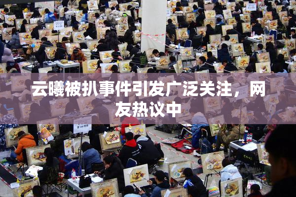 云曦被扒事件引发广泛关注，网友热议中