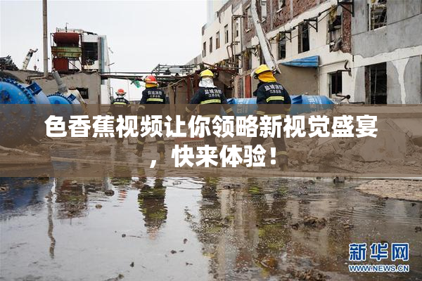 色香蕉视频让你领略新视觉盛宴，快来体验！