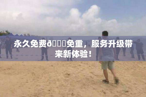 永久免费🔞免重，服务升级带来新体验！