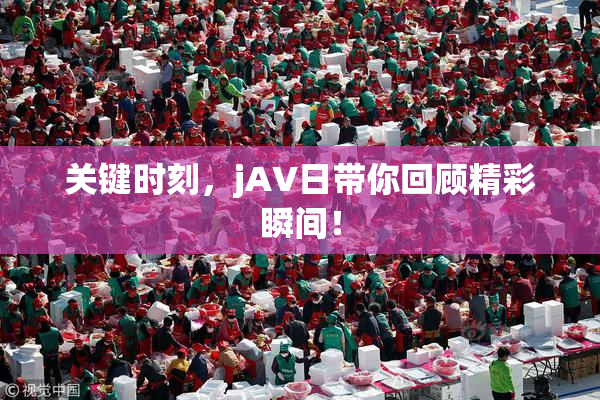 关键时刻，jA∨日带你回顾精彩瞬间！