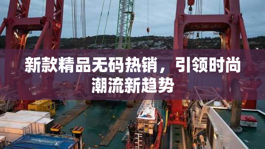 新款精品无码热销，引领时尚潮流新趋势