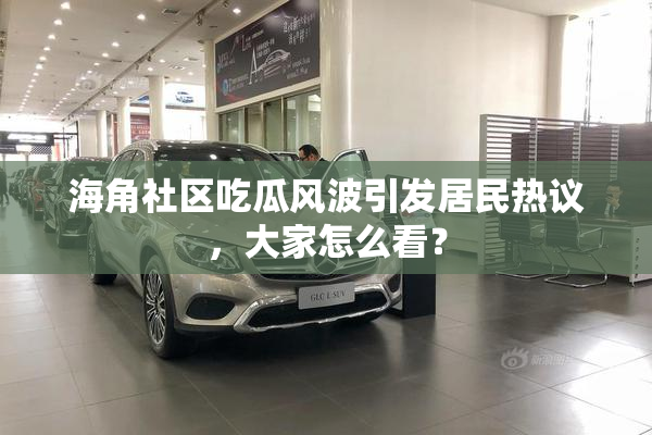 海角社区吃瓜风波引发居民热议，大家怎么看？