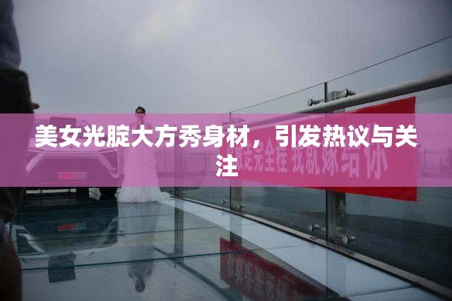 美女光腚大方秀身材，引发热议与关注