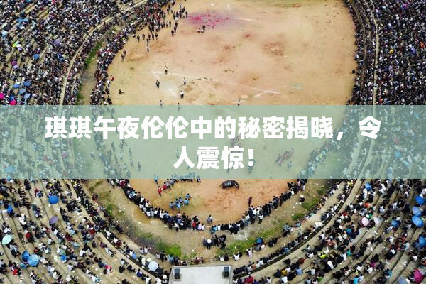 琪琪午夜伦伦中的秘密揭晓，令人震惊！