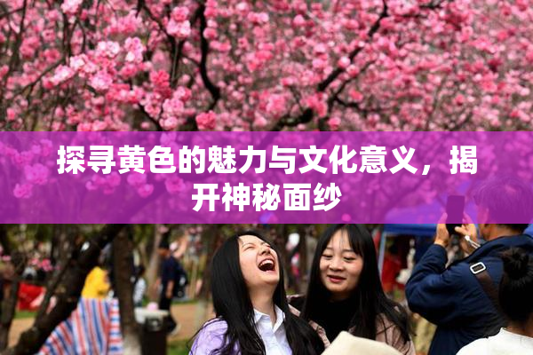探寻黄色的魅力与文化意义，揭开神秘面纱