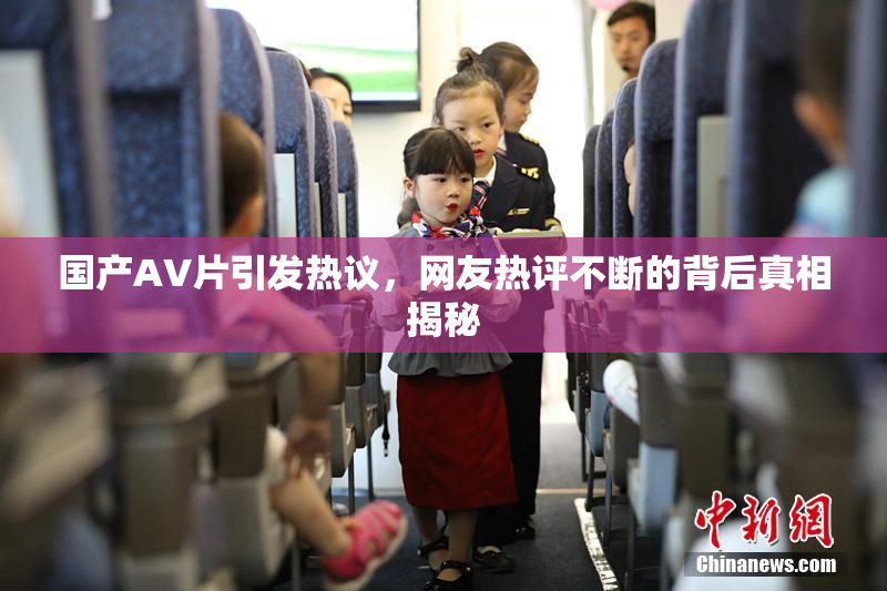 国产AV片引发热议，网友热评不断的背后真相揭秘