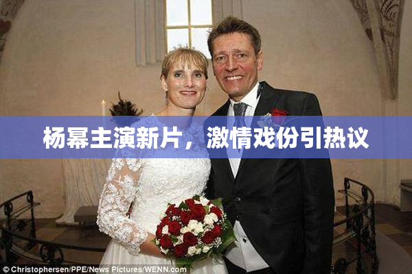 杨幂主演新片，激情戏份引热议