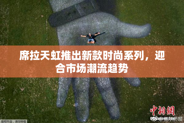 席拉天虹推出新款时尚系列，迎合市场潮流趋势
