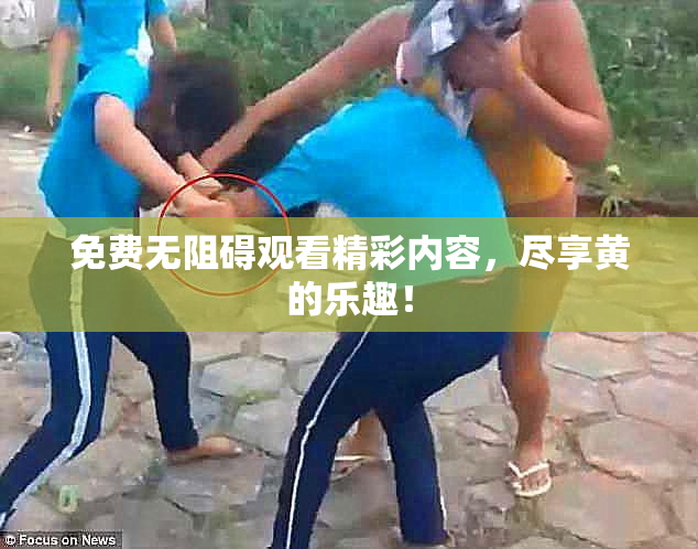 免费无阻碍观看精彩内容，尽享黄的乐趣！