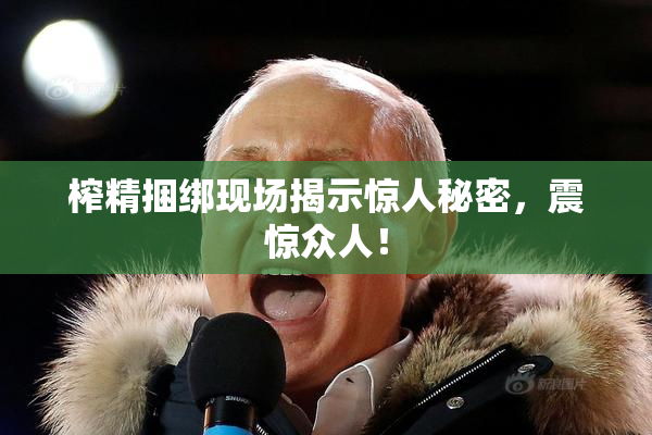 榨精捆绑现场揭示惊人秘密，震惊众人！
