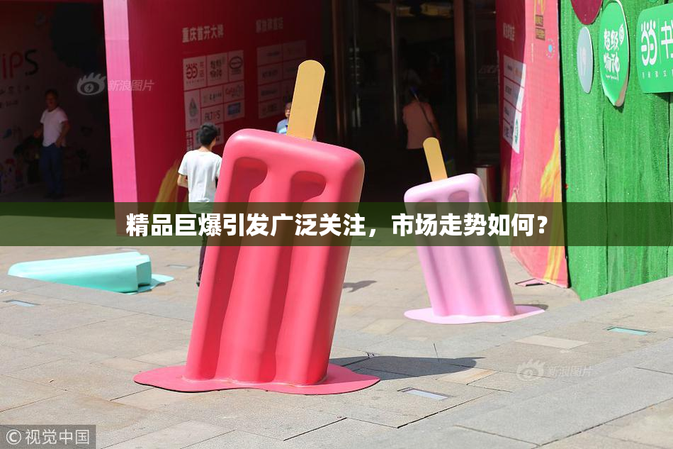 精品巨爆引发广泛关注，市场走势如何？
