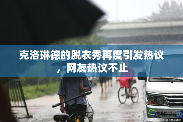 克洛琳德的脱衣秀再度引发热议，网友热议不止