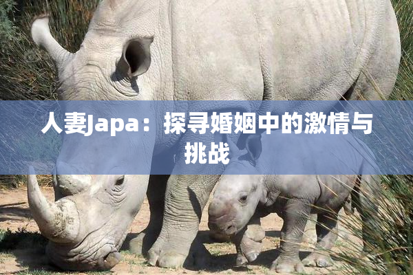 人妻Japa：探寻婚姻中的激情与挑战