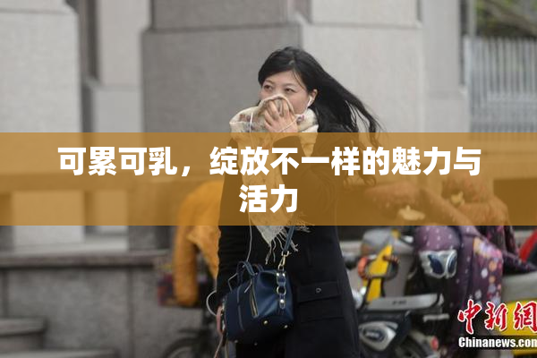 可累可乳，绽放不一样的魅力与活力