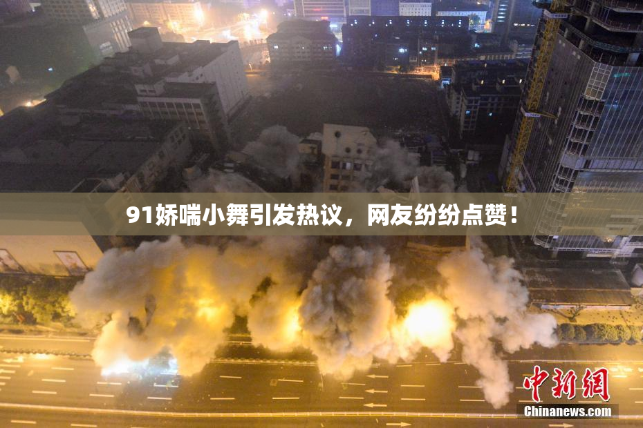 91娇喘小舞引发热议，网友纷纷点赞！