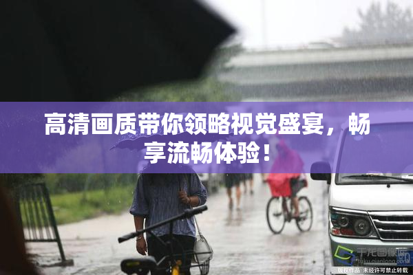 高清画质带你领略视觉盛宴，畅享流畅体验！