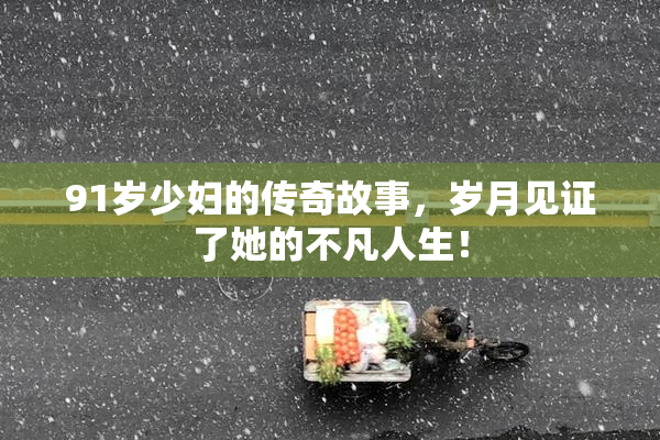 91岁少妇的传奇故事，岁月见证了她的不凡人生！