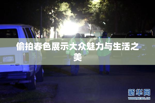 偷拍春色展示大众魅力与生活之美