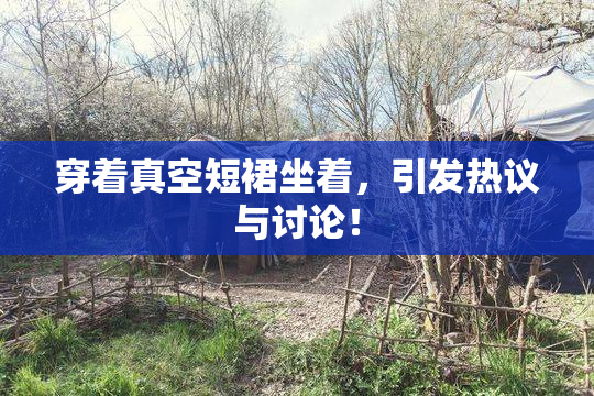 穿着真空短裙坐着，引发热议与讨论！