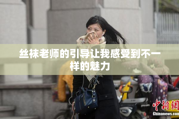丝袜老师的引导让我感受到不一样的魅力