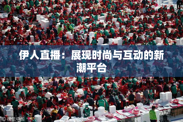 伊人直播：展现时尚与互动的新潮平台