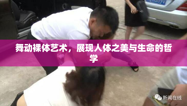 舞动裸体艺术，展现人体之美与生命的哲学