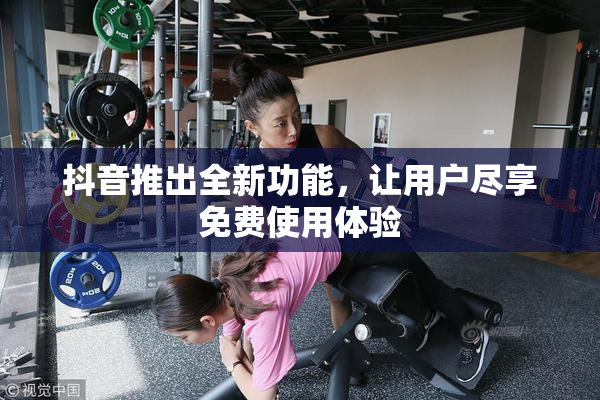 抖音推出全新功能，让用户尽享免费使用体验