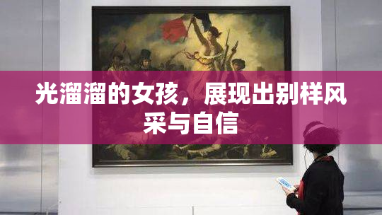 光溜溜的女孩，展现出别样风采与自信