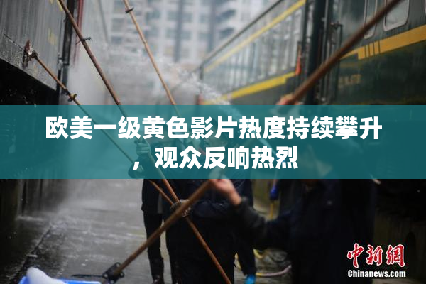 欧美一级黄色影片热度持续攀升，观众反响热烈