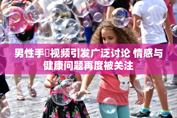 男性手婬视频引发广泛讨论 情感与健康问题再度被关注