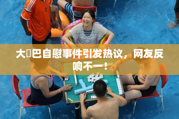 大鳮巴自慰事件引发热议，网友反响不一！