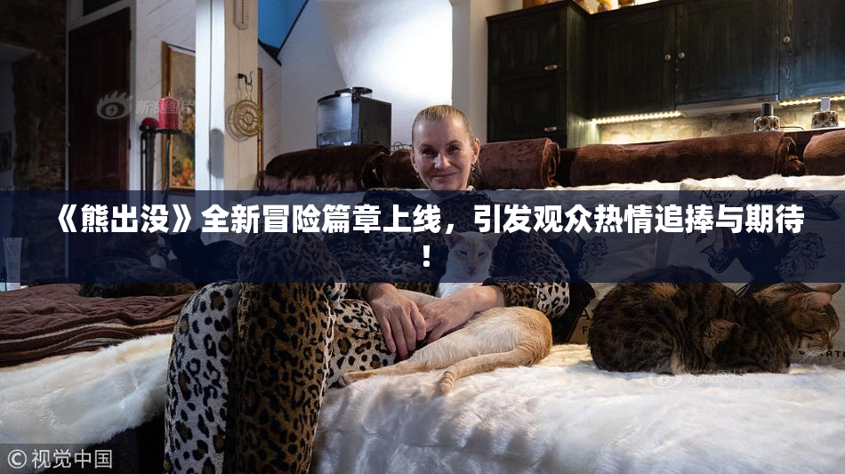 《熊出没》全新冒险篇章上线，引发观众热情追捧与期待！
